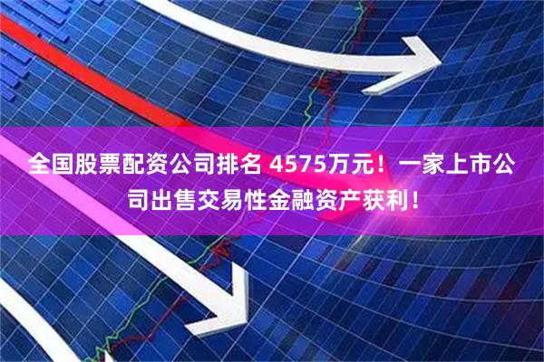 全国股票配资公司排名 4575万元！一家上市公司出售交易性金融资产获利！