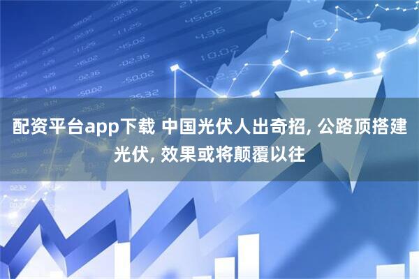 配资平台app下载 中国光伏人出奇招, 公路顶搭建光伏, 效果或将颠覆以往