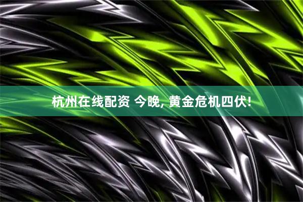 杭州在线配资 今晚, 黄金危机四伏!