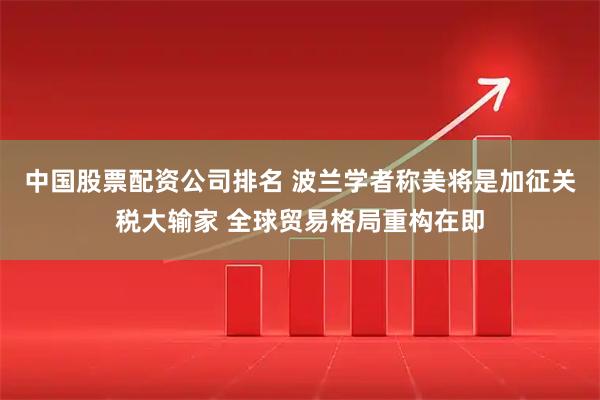 中国股票配资公司排名 波兰学者称美将是加征关税大输家 全球贸易格局重构在即