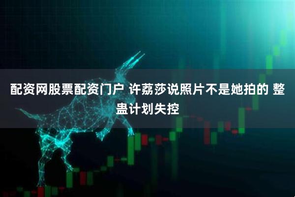 配资网股票配资门户 许荔莎说照片不是她拍的 整蛊计划失控