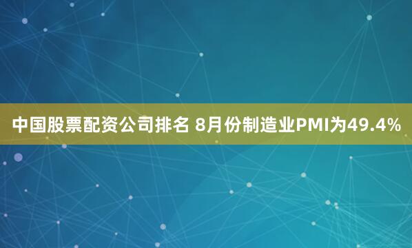 中国股票配资公司排名 8月份制造业PMI为49.4%