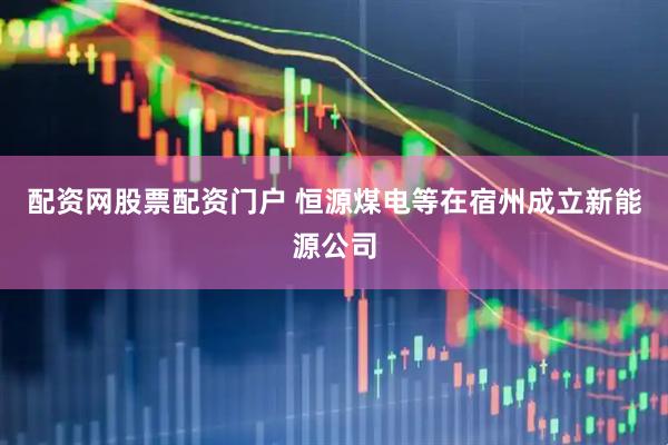 配资网股票配资门户 恒源煤电等在宿州成立新能源公司