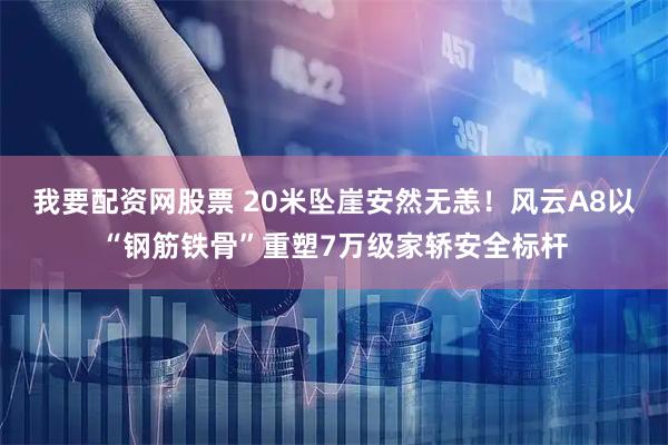 我要配资网股票 20米坠崖安然无恙！风云A8以“钢筋铁骨”重塑7万级家轿安全标杆