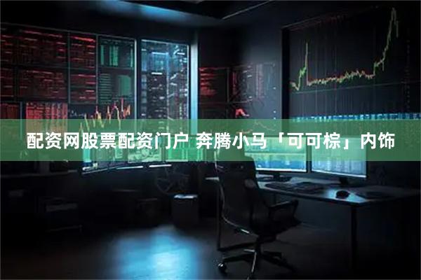 配资网股票配资门户 奔腾小马「可可棕」内饰