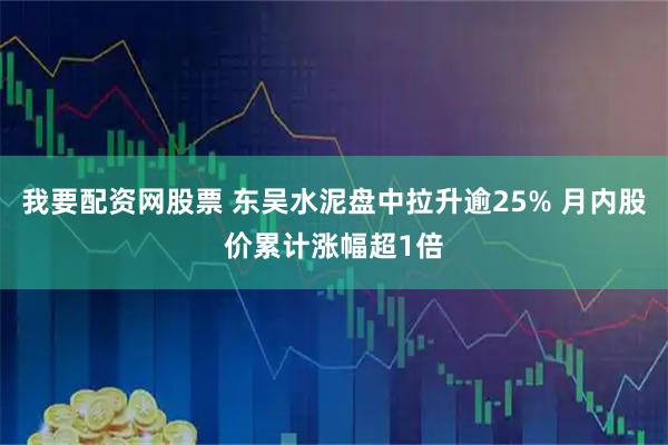 我要配资网股票 东吴水泥盘中拉升逾25% 月内股价累计涨幅超1倍
