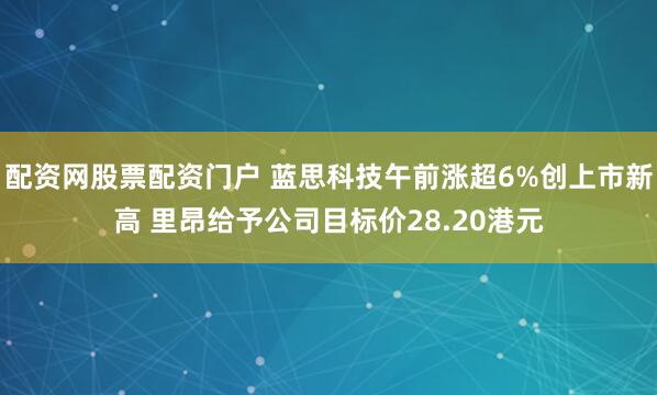 配资网股票配资门户 蓝思科技午前涨超6%创上市新高 里昂给予公司目标价28.20港元