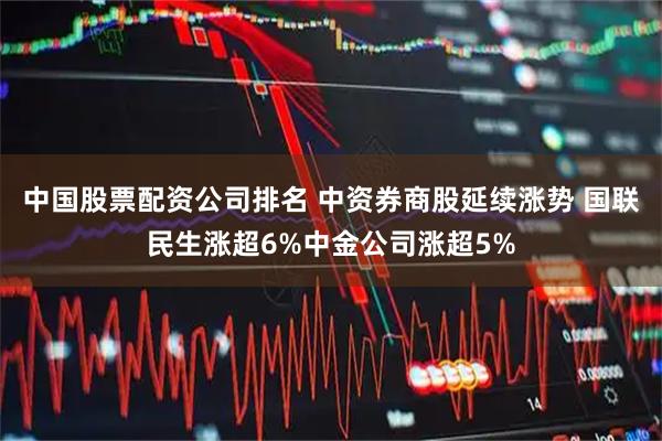 中国股票配资公司排名 中资券商股延续涨势 国联民生涨超6%中金公司涨超5%