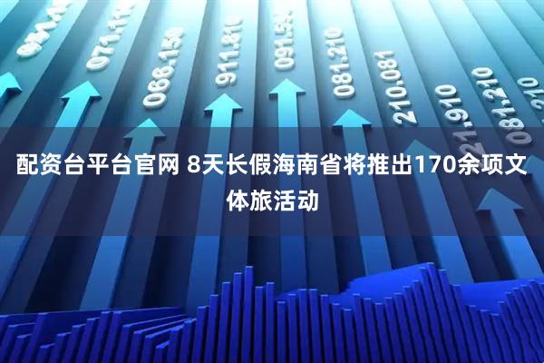 配资台平台官网 8天长假海南省将推出170余项文体旅活动
