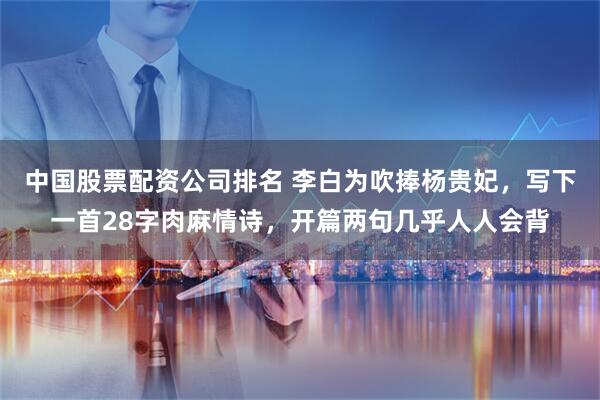 中国股票配资公司排名 李白为吹捧杨贵妃，写下一首28字肉麻情诗，开篇两句几乎人人会背