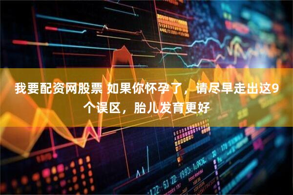 我要配资网股票 如果你怀孕了，请尽早走出这9个误区，胎儿发育更好