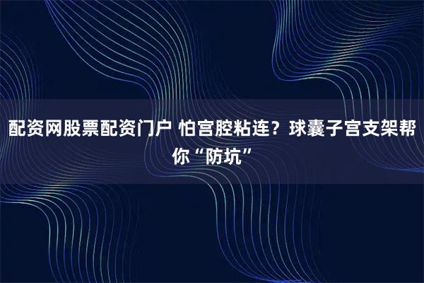 配资网股票配资门户 怕宫腔粘连？球囊子宫支架帮你“防坑”