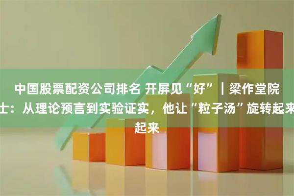 中国股票配资公司排名 开屏见“好”｜梁作堂院士：从理论预言到实验证实，他让“粒子汤”旋转起来