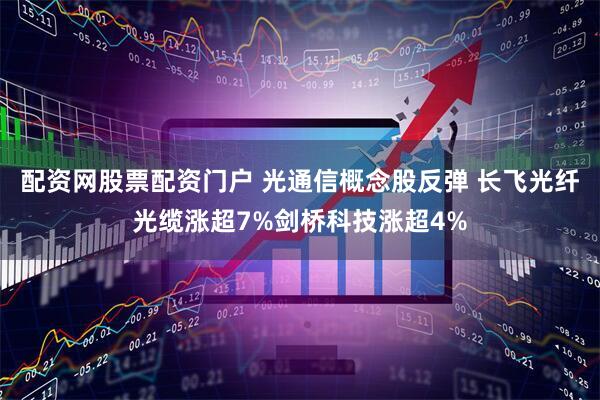 配资网股票配资门户 光通信概念股反弹 长飞光纤光缆涨超7%剑桥科技涨超4%