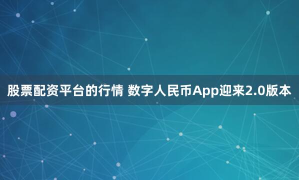 股票配资平台的行情 数字人民币App迎来2.0版本