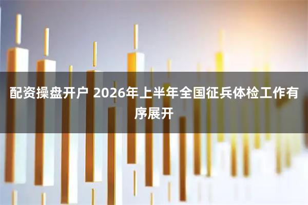 配资操盘开户 2026年上半年全国征兵体检工作有序展开