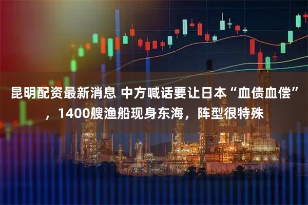昆明配资最新消息 中方喊话要让日本“血债血偿”，1400艘渔船现身东海，阵型很特殊