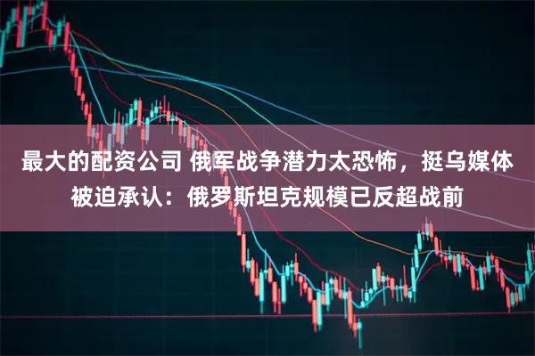 最大的配资公司 俄军战争潜力太恐怖，挺乌媒体被迫承认：俄罗斯坦克规模已反超战前