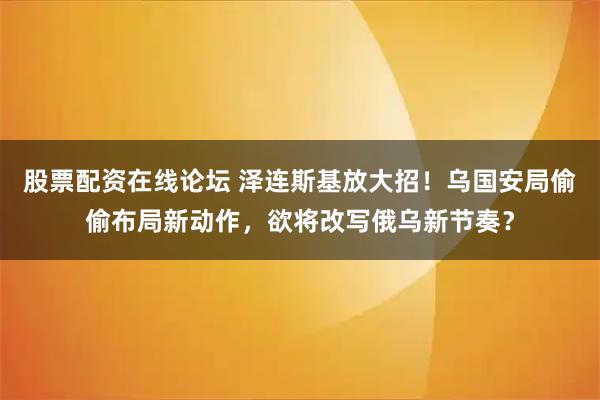 股票配资在线论坛 泽连斯基放大招！乌国安局偷偷布局新动作，欲将改写俄乌新节奏？