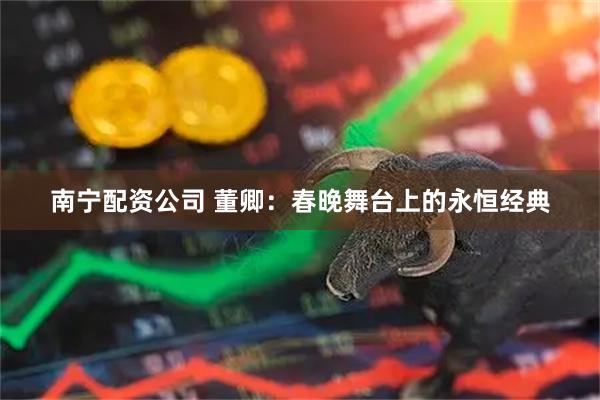南宁配资公司 董卿：春晚舞台上的永恒经典