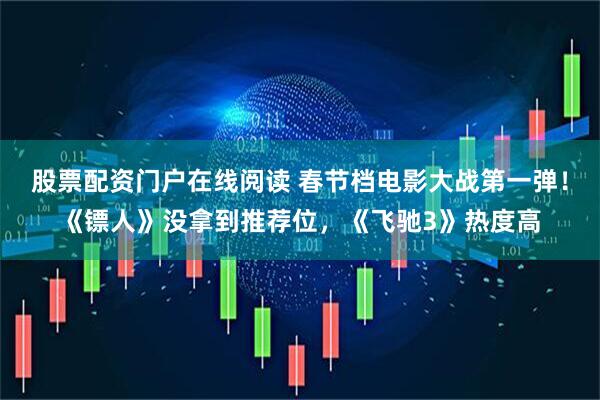股票配资门户在线阅读 春节档电影大战第一弹！《镖人》没拿到推荐位，《飞驰3》热度高