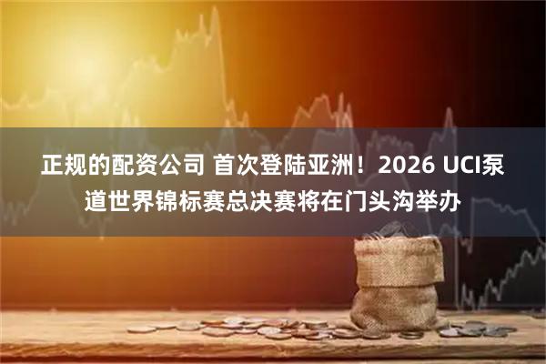 正规的配资公司 首次登陆亚洲！2026 UCI泵道世界锦标赛总决赛将在门头沟举办