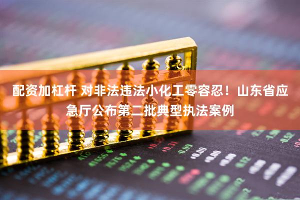 配资加杠杆 对非法违法小化工零容忍！山东省应急厅公布第二批典型执法案例