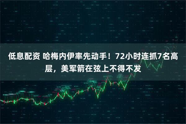 低息配资 哈梅内伊率先动手！72小时连抓7名高层，美军箭在弦上不得不发