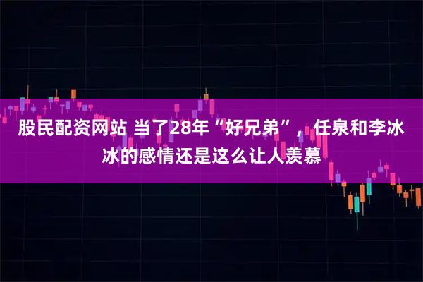 股民配资网站 当了28年“好兄弟”，任泉和李冰冰的感情还是这么让人羡慕