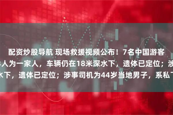 配资炒股导航 现场救援视频公布！7名中国游客贝加尔湖遇难，其中3人为一家人，车辆仍在18米深水下，遗体已定位；涉事司机为44岁当地男子，系私下接单