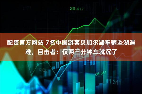 配资官方网站 7名中国游客贝加尔湖车辆坠湖遇难，目击者：仅两三分钟车就沉了