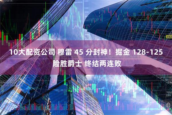 10大配资公司 穆雷 45 分封神！掘金 128-125 险胜爵士 终结两连败