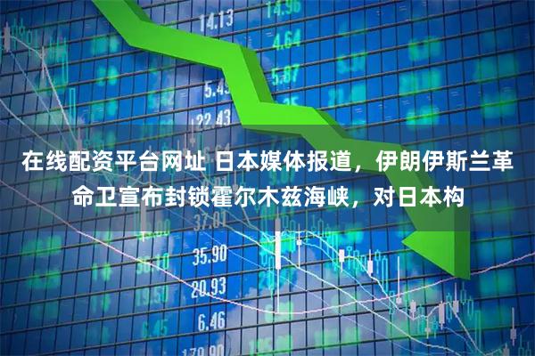 在线配资平台网址 日本媒体报道，伊朗伊斯兰革命卫宣布封锁霍尔木兹海峡，对日本构