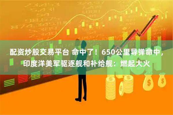 配资炒股交易平台 命中了！650公里导弹命中，印度洋美军驱逐舰和补给舰：燃起大火