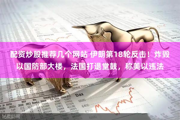 配资炒股推荐几个网站 伊朗第18轮反击！炸毁以国防部大楼，法国打退堂鼓，称美以违法
