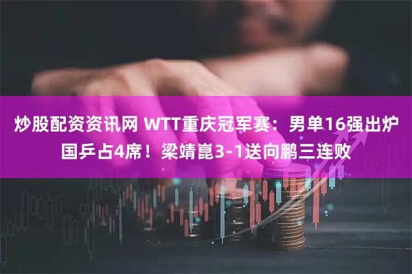 炒股配资资讯网 WTT重庆冠军赛：男单16强出炉国乒占4席！梁靖崑3-1送向鹏三连败