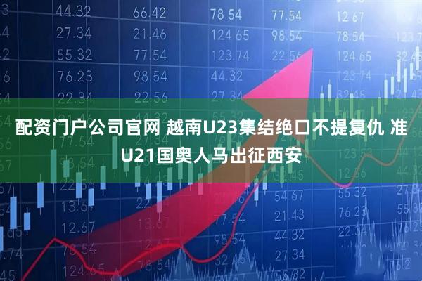 配资门户公司官网 越南U23集结绝口不提复仇 准U21国奥人马出征西安