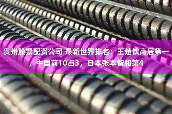 贵州股票配资公司 最新世界排名：王楚钦高居第一，中国前10占3，日本张本智和第4