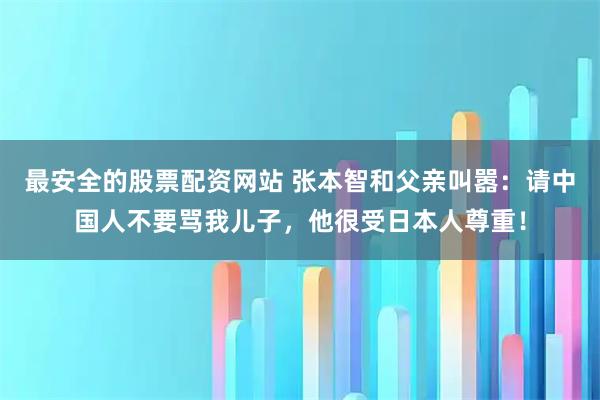 最安全的股票配资网站 张本智和父亲叫嚣：请中国人不要骂我儿子，他很受日本人尊重！