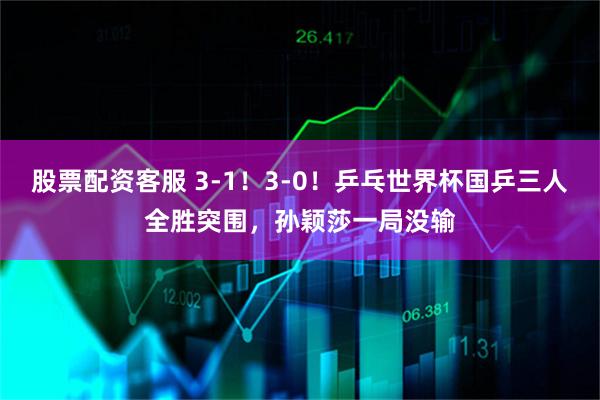 股票配资客服 3-1！3-0！乒乓世界杯国乒三人全胜突围，孙颖莎一局没输