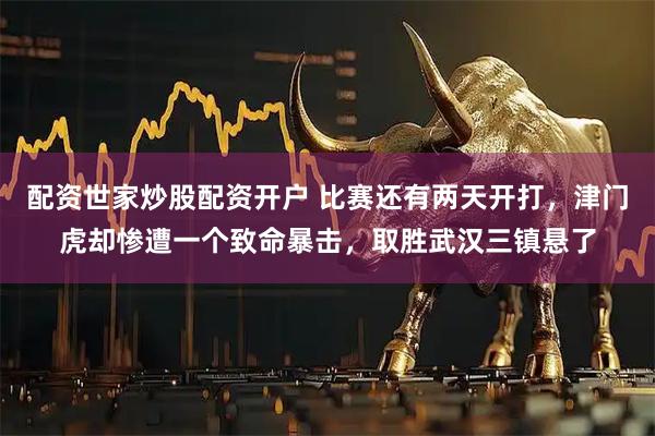 配资世家炒股配资开户 比赛还有两天开打，津门虎却惨遭一个致命暴击，取胜武汉三镇悬了