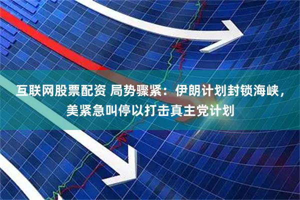 互联网股票配资 局势骤紧：伊朗计划封锁海峡，美紧急叫停以打击真主党计划