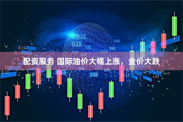 配资服务 国际油价大幅上涨，金价大跌