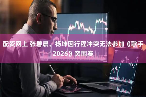 配资网上 张碧晨、杨坤因行程冲突无法参加《歌手2026》突围赛