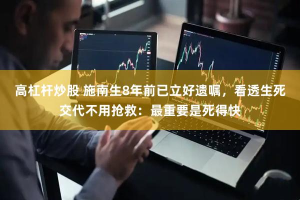 高杠杆炒股 施南生8年前已立好遗嘱，看透生死交代不用抢救：最重要是死得快
