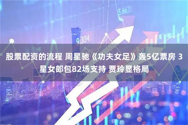 股票配资的流程 周星驰《功夫女足》轰5亿票房 3星女郎包82场支持 贾玲显格局